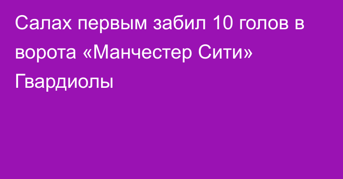 Салах первым забил 10 голов в ворота «Манчестер Сити» Гвардиолы