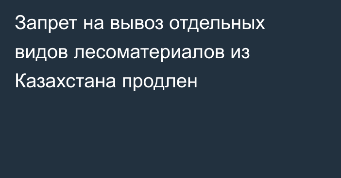 Запрет на вывоз отдельных видов лесоматериалов из Казахстана продлен