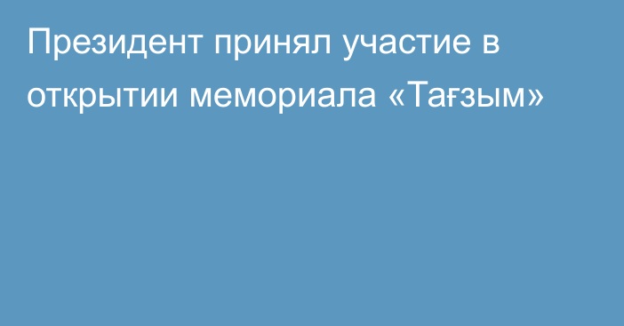 Президент принял участие в открытии мемориала «Тағзым»