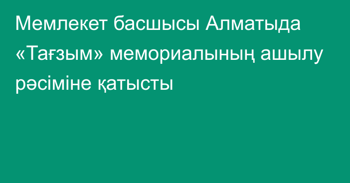 Мемлекет басшысы Алматыда «Тағзым» мемориалының ашылу рәсіміне қатысты