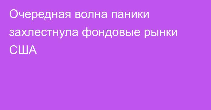 Очередная волна паники захлестнула фондовые рынки США