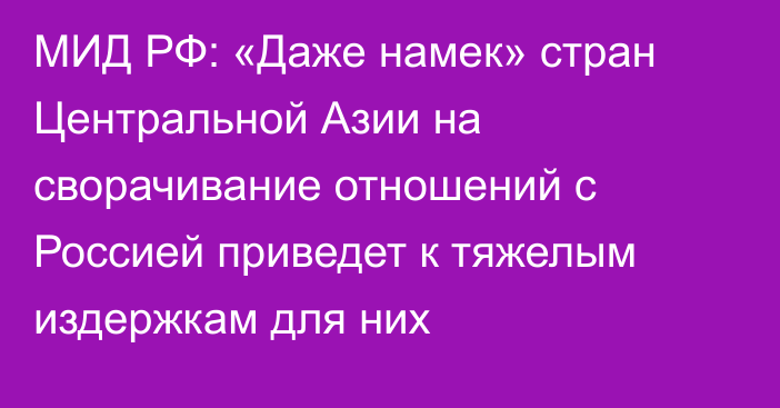 МИД РФ: «Даже намек» стран Центральной Азии на сворачивание отношений с Россией приведет к тяжелым издержкам для них