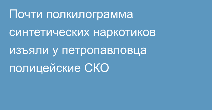 Почти полкилограмма синтетических наркотиков изъяли у петропавловца полицейские СКО