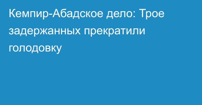 Кемпир-Абадское дело: Трое задержанных прекратили голодовку