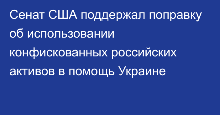 Сенат США поддержал поправку об использовании конфискованных российских активов в помощь Украине