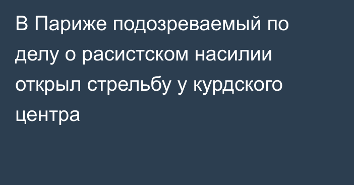 В Париже подозреваемый по делу о расистском насилии открыл стрельбу у курдского центра