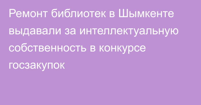 Ремонт библиотек в Шымкенте выдавали за интеллектуальную собственность в конкурсе госзакупок