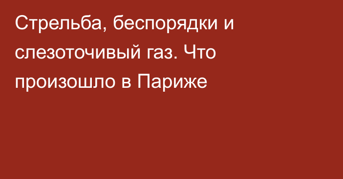 Стрельба, беспорядки и слезоточивый газ. Что произошло в Париже