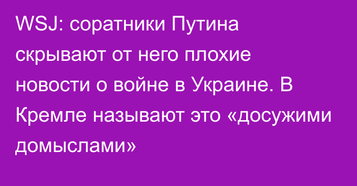 WSJ: соратники Путина скрывают от него плохие новости о войне в Украине. В Кремле называют это «досужими домыслами»