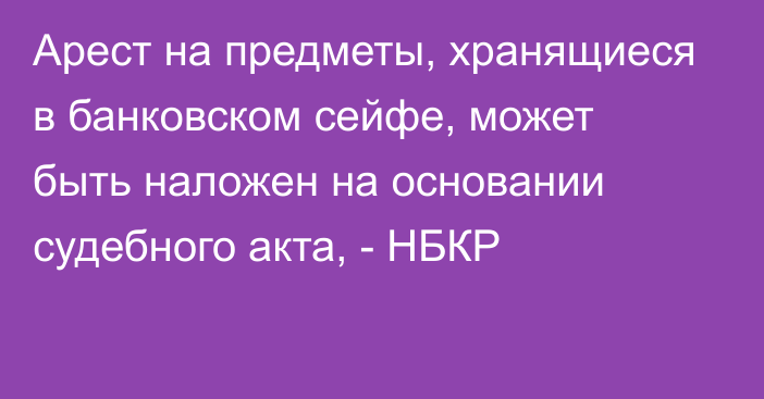 Арест на предметы, хранящиеся в банковском сейфе, может быть наложен на основании судебного акта, - НБКР