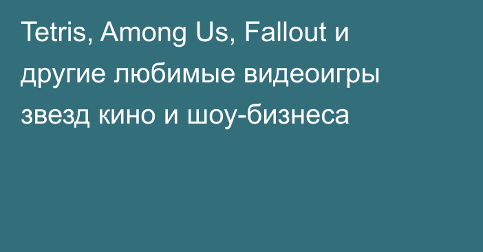 Tetris, Among Us, Fallout и другие любимые видеоигры звезд кино и шоу-бизнеса