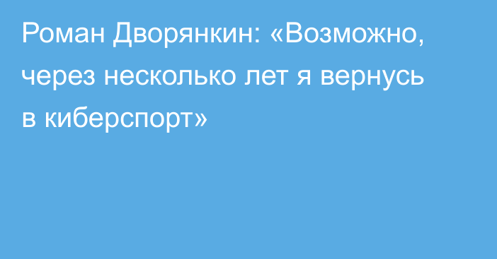 Роман Дворянкин: «Возможно, через несколько лет я вернусь в киберспорт»