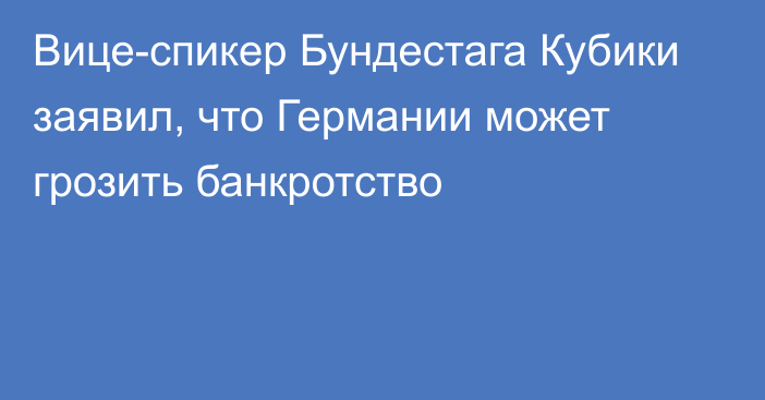 Вице-спикер Бундестага Кубики заявил, что Германии может грозить банкротство