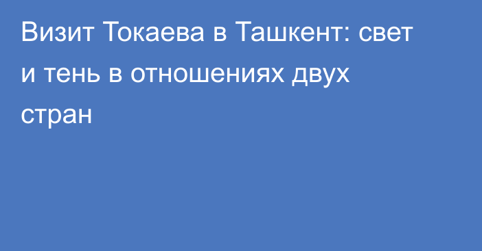 Визит Токаева в Ташкент: свет и тень в отношениях двух стран