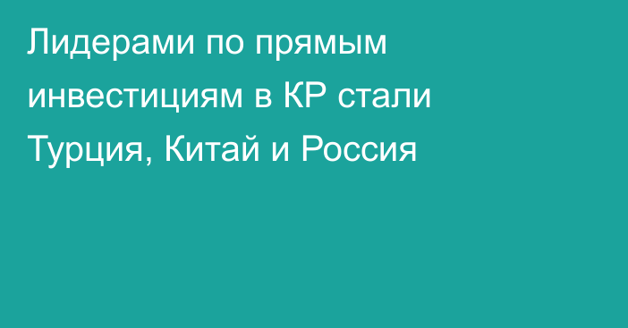 Лидерами по прямым инвестициям в КР стали Турция, Китай и Россия