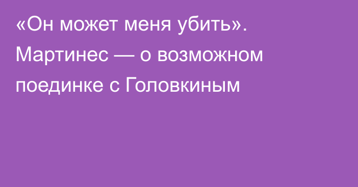 «Он может меня убить». Мартинес — о возможном поединке с Головкиным