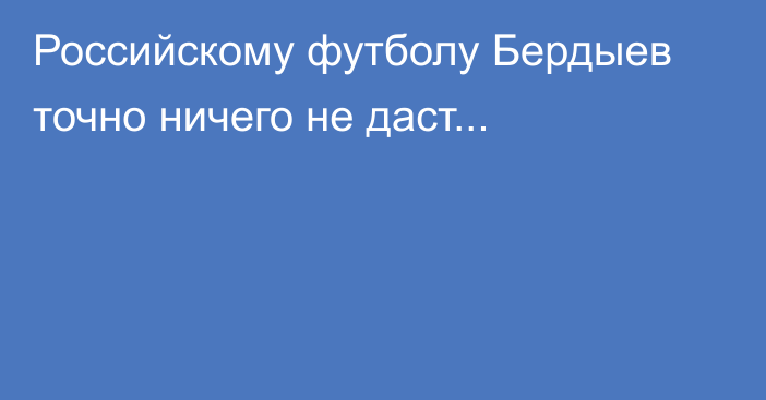 Российскому футболу Бердыев точно ничего не даст...