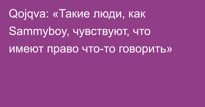 Qojqva: «Такие люди, как Sammyboy, чувствуют, что имеют право что-то говорить»