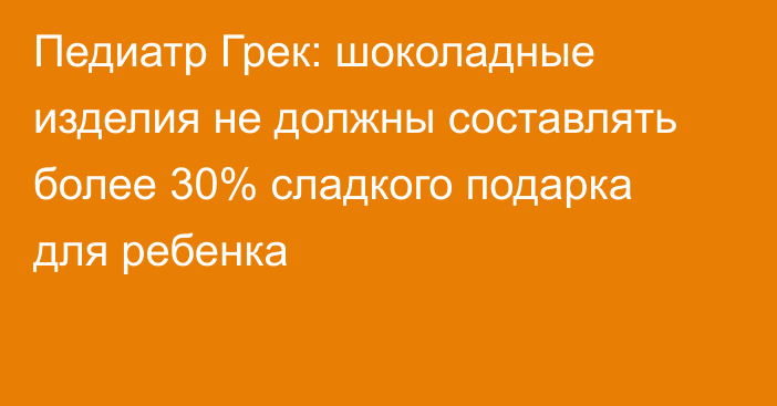 Педиатр Грек: шоколадные изделия не должны составлять более 30% сладкого подарка для ребенка