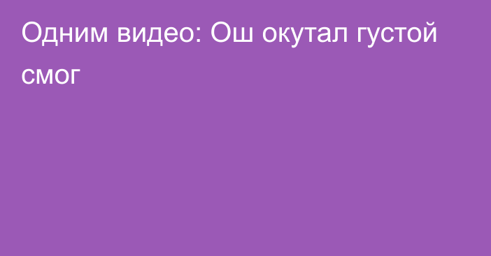 Одним видео: Ош окутал густой смог