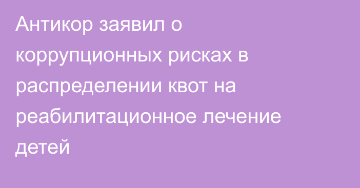 Антикор заявил о коррупционных рисках в распределении квот на реабилитационное лечение детей