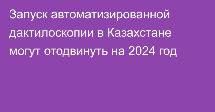 Запуск автоматизированной дактилоскопии в Казахстане могут отодвинуть на 2024 год