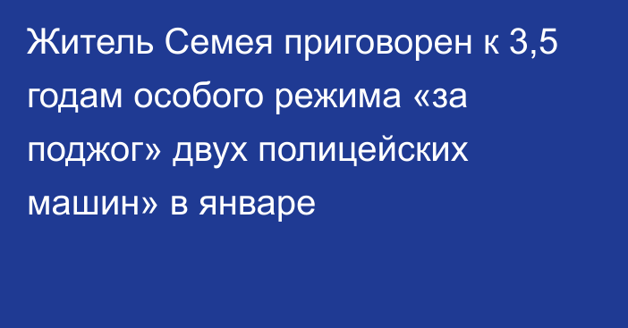 Житель Семея приговорен к 3,5 годам особого режима «за поджог» двух полицейских машин» в январе