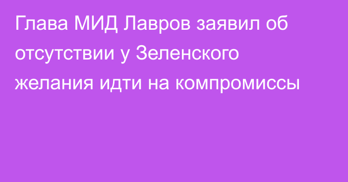 Глава МИД Лавров заявил об отсутствии у Зеленского желания идти на компромиссы