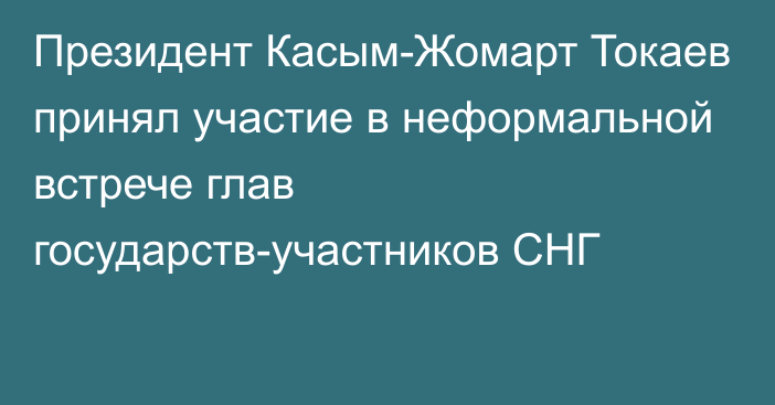 Президент Касым-Жомарт Токаев принял участие в неформальной встрече глав государств-участников СНГ