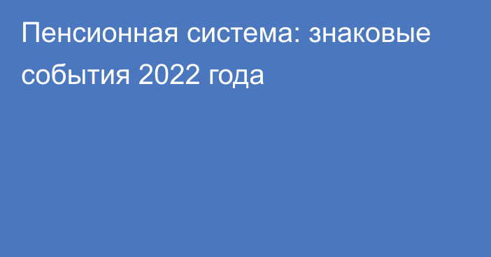 Пенсионная система: знаковые события 2022 года