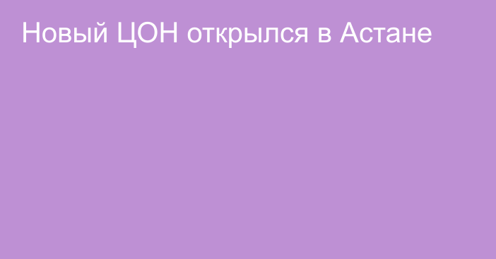 Новый ЦОН открылся в Астане