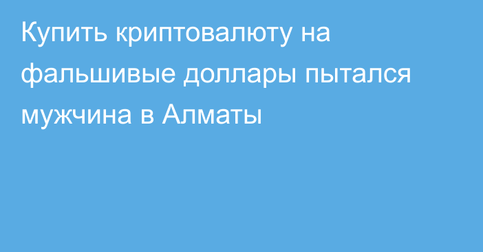 Купить криптовалюту на фальшивые доллары пытался мужчина в Алматы