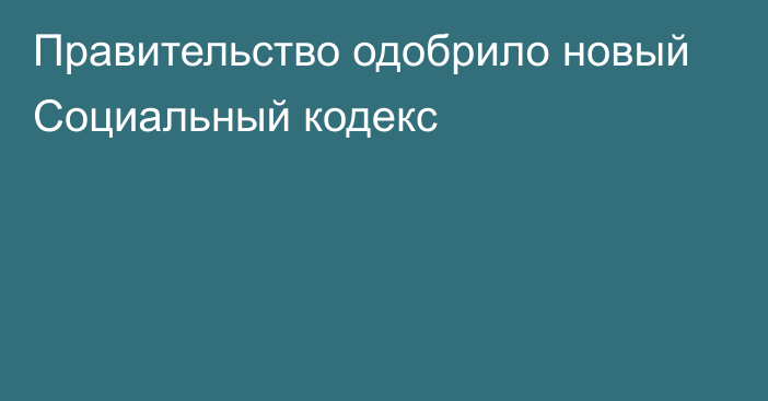 Правительство одобрило новый Социальный кодекс