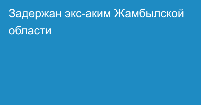 Задержан экс-аким Жамбылской области