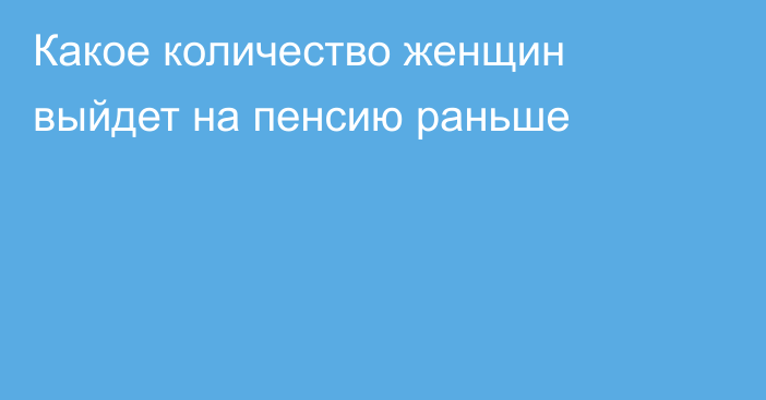 Какое количество женщин выйдет на пенсию раньше