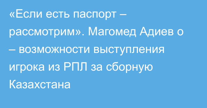 «Если есть паспорт – рассмотрим». Магомед Адиев о – возможности выступления игрока из РПЛ за сборную Казахстана