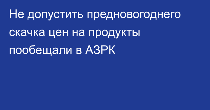 Не допустить предновогоднего скачка цен на продукты пообещали в АЗРК