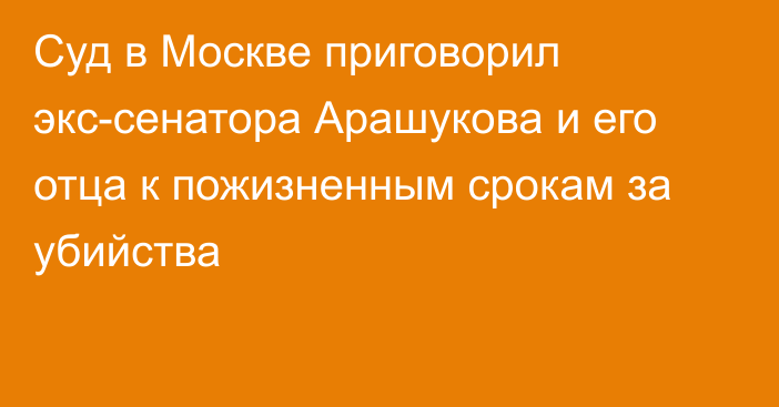 Суд в Москве приговорил экс-сенатора Арашукова и его отца к пожизненным срокам за убийства