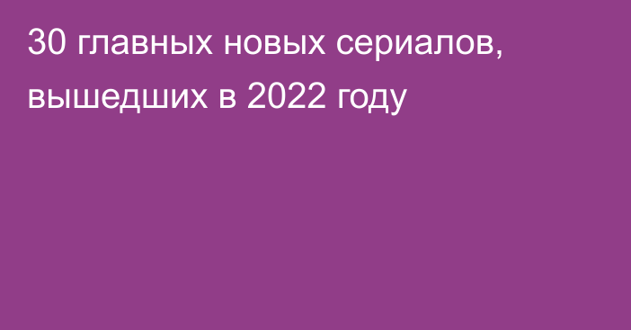 30 главных новых сериалов, вышедших в 2022 году