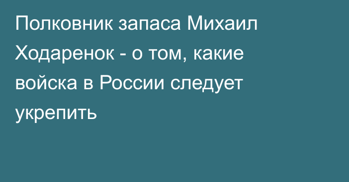 Полковник запаса Михаил Ходаренок - о том, какие войска в России следует укрепить