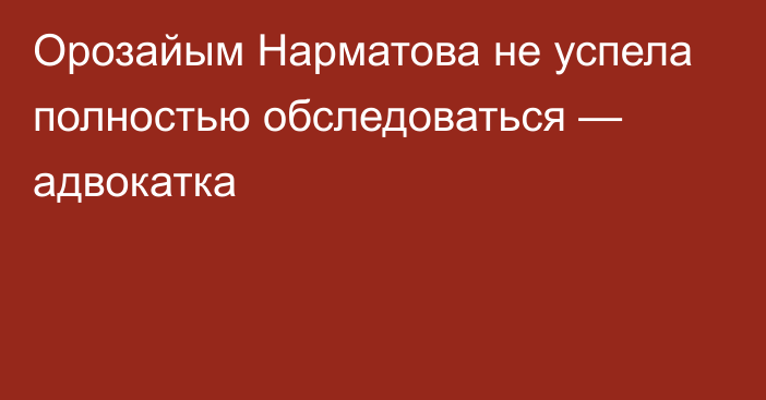 Орозайым Нарматова не успела полностью обследоваться — адвокатка