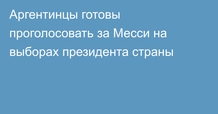 Аргентинцы готовы проголосовать за Месси на выборах президента страны