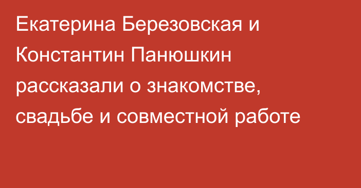 Екатерина Березовская и Константин Панюшкин рассказали о знакомстве, свадьбе и совместной работе