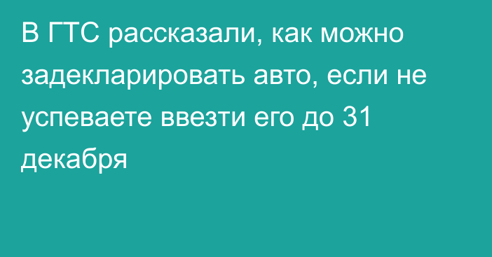 В ГТС рассказали, как можно задекларировать авто, если не успеваете ввезти его до 31 декабря