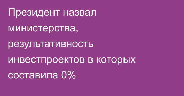 Президент назвал министерства, результативность инвестпроектов в которых составила 0%