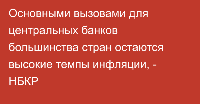 Основными вызовами для центральных банков большинства стран остаются высокие темпы инфляции, - НБКР