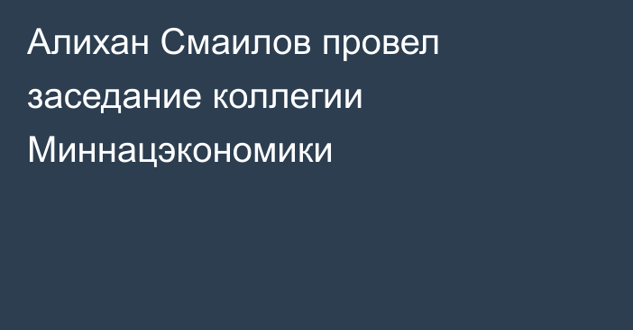 Алихан Смаилов провел заседание коллегии Миннацэкономики