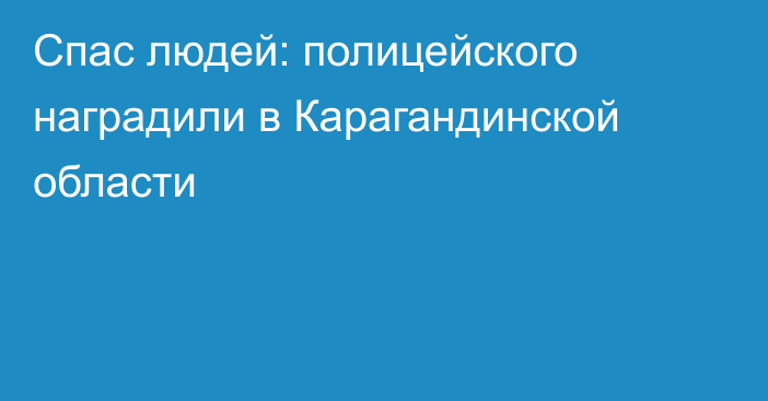 Спас людей: полицейского наградили в Карагандинской области