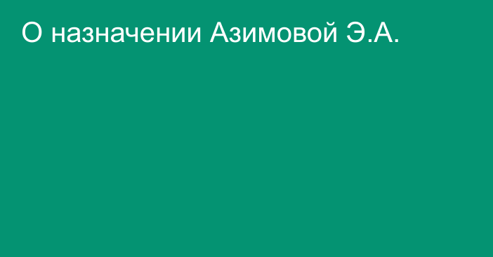 О назначении Азимовой Э.А.