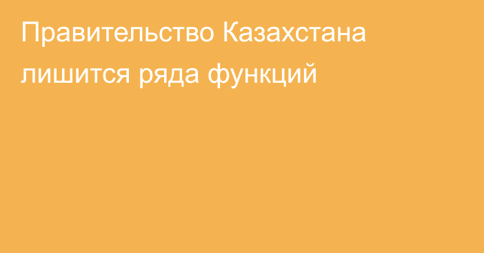 Правительство Казахстана лишится ряда функций